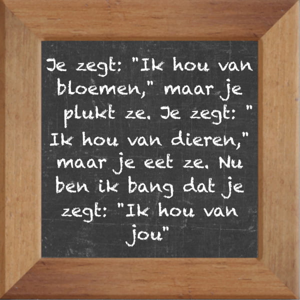 Krijtbord spreuktegel over Liefde met spreuk :Je zegt Ik hou van bloemen maar je plukt ze Je zegt Ik hou van dieren maar je eet ze Nu ben ik bang dat je zegt Ik hou van jou